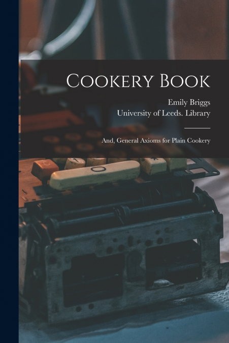 Cookery Book ; and, General Axioms for Plain Cookery