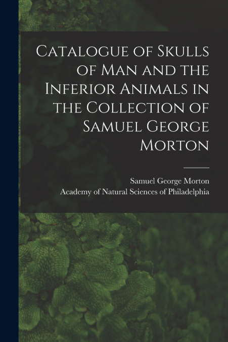 Catalogue of Skulls of Man and the Inferior Animals in the Collection of Samuel George Morton