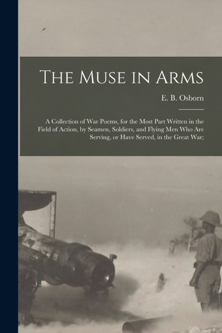 The Muse in Arms; a Collection of War Poems, for the Most Part Written in the Field of Action, by Seamen, Soldiers, and Flying Men Who Are Serving, or Have Served, in the Great War;