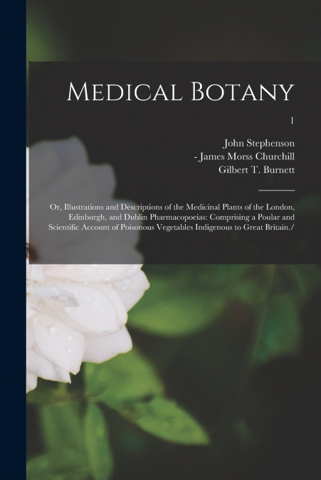 Medical Botany; or, Illustrations and Descriptions of the Medicinal Plants of the London, Edinburgh, and Dublin Pharmacopoeias