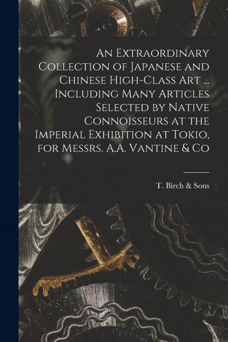 An Extraordinary Collection of Japanese and Chinese High-class Art ... Including Many Articles Selected by Native Connoisseurs at the Imperial Exhibition at Tokio, for Messrs. A.A. Vantine & Co