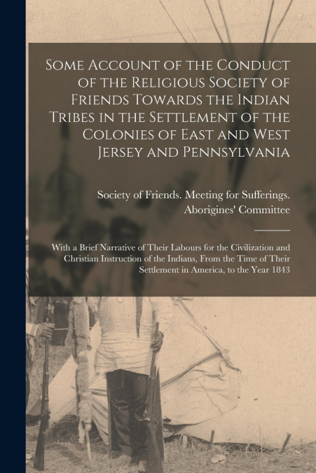 Some Account of the Conduct of the Religious Society of Friends Towards the Indian Tribes in the Settlement of the Colonies of East and West Jersey and Pennsylvania [microform]