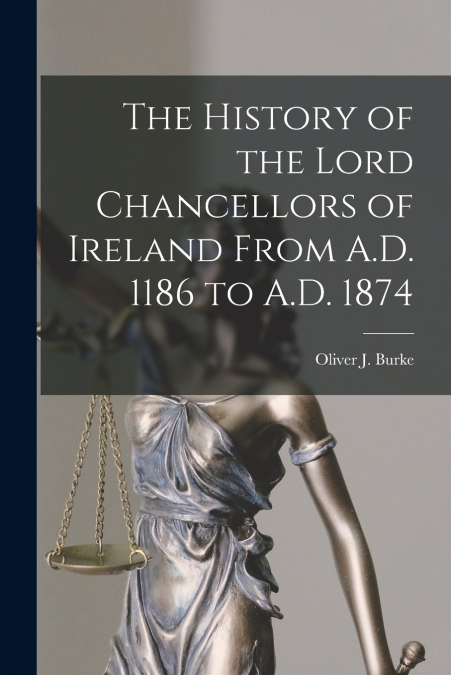 The History of the Lord Chancellors of Ireland From A.D. 1186 to A.D. 1874