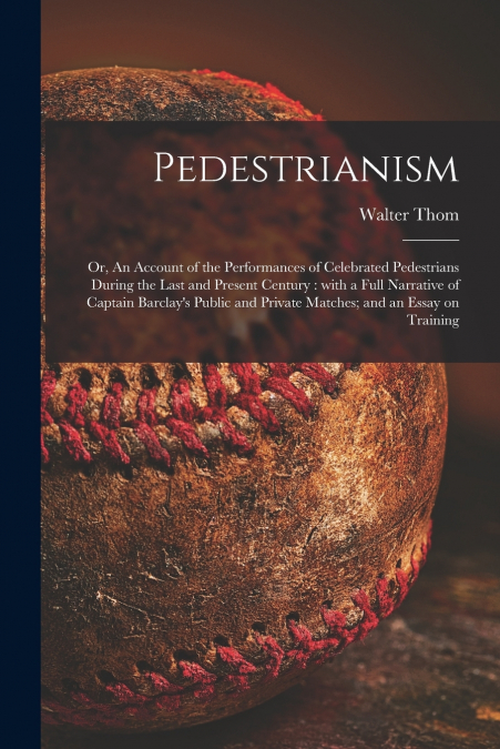 Pedestrianism; or, An Account of the Performances of Celebrated Pedestrians During the Last and Present Century
