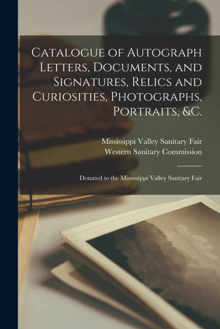 Catalogue of Autograph Letters, Documents, and Signatures, Relics and Curiosities, Photographs, Portraits, &c.
