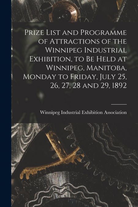 Prize List and Programme of Attractions of the Winnipeg Industrial Exhibition, to Be Held at Winnipeg, Manitoba, Monday to Friday, July 25, 26, 27, 28 and 29, 1892 [microform]