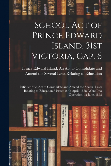 School Act of Prince Edward Island, 31st Victoria, Cap. 6 [microform]