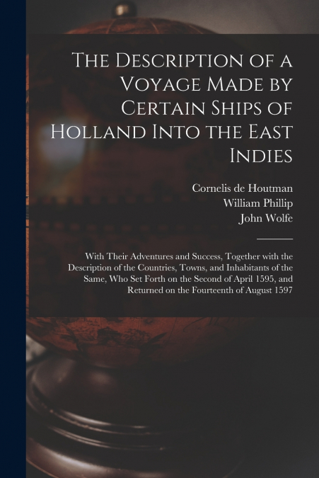 The Description of a Voyage Made by Certain Ships of Holland Into the East Indies