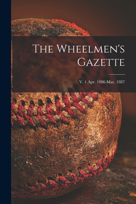 The Wheelmen’s Gazette; v. 1 Apr. 1886-Mar. 1887