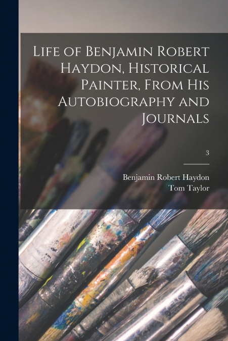 Life of Benjamin Robert Haydon, Historical Painter, From His Autobiography and Journals; 3