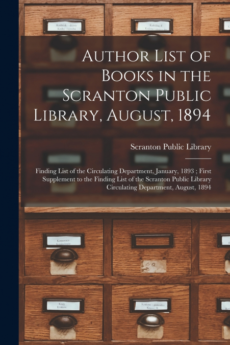 Author List of Books in the Scranton Public Library, August, 1894 ; Finding List of the Circulating Department, January, 1893 ; First Supplement to the Finding List of the Scranton Public Library Circ
