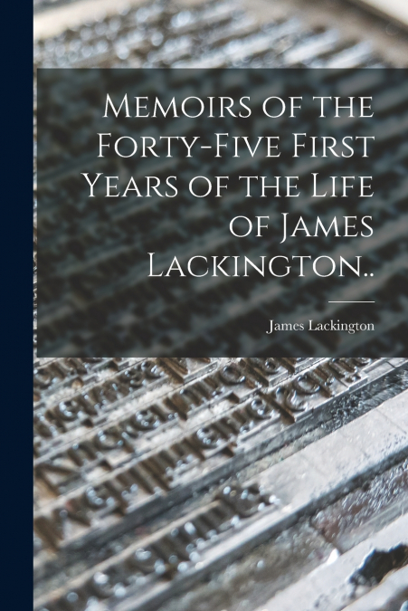 Memoirs of the Forty-five First Years of the Life of James Lackington..