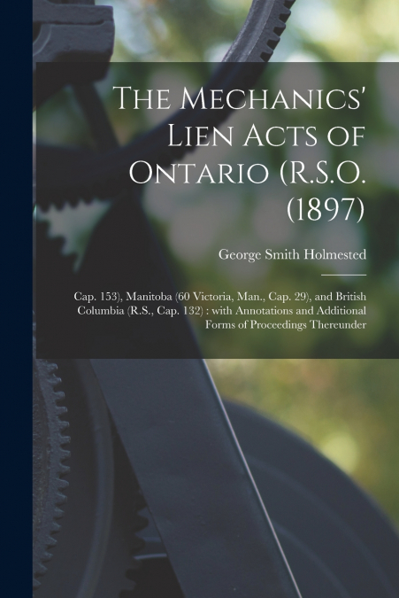 The Mechanics’ Lien Acts of Ontario (R.S.O. (1897) ; Cap. 153), Manitoba (60 Victoria, Man., Cap. 29), and British Columbia (R.S., Cap. 132) [microform]