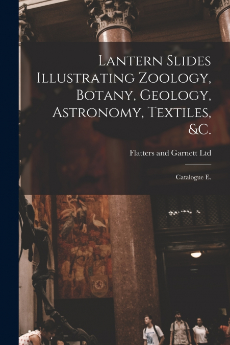 Lantern Slides Illustrating Zoology, Botany, Geology, Astronomy, Textiles, &c.