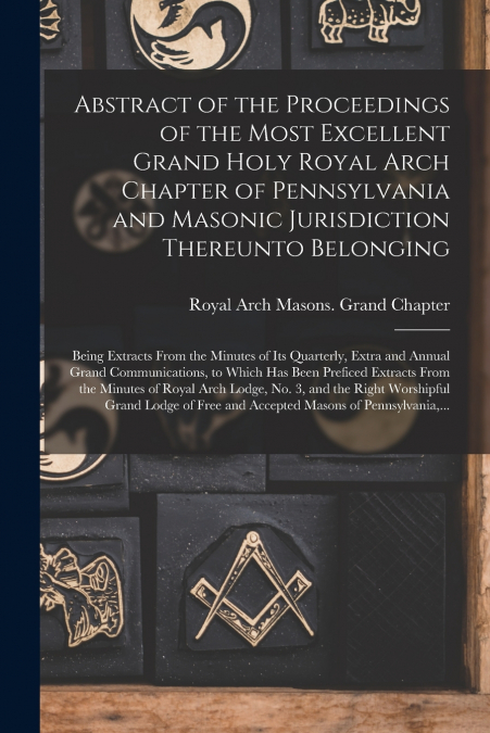Abstract of the Proceedings of the Most Excellent Grand Holy Royal Arch Chapter of Pennsylvania and Masonic Jurisdiction Thereunto Belonging