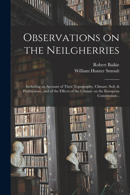 Observations on the Neilgherries; Including an Account of Their Topography, Climate, Soil, & Productions, and of the Effects of the Climate on the European Constitution ..