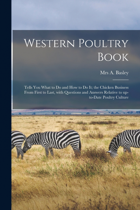 Western Poultry Book; Tells You What to Do and How to Do It; the Chicken Business From First to Last, With Questions and Answers Relative to Up-to-date Poultry Culture