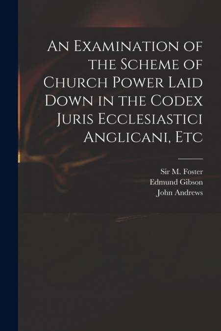 An Examination of the Scheme of Church Power Laid Down in the Codex Juris Ecclesiastici Anglicani, Etc