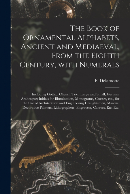 The Book of Ornamental Alphabets, Ancient and Mediaeval, From the Eighth Century, With Numerals; Including Gothic; Church Text, Large and Small; German Arabesque; Initials for Illumination, Monograms,