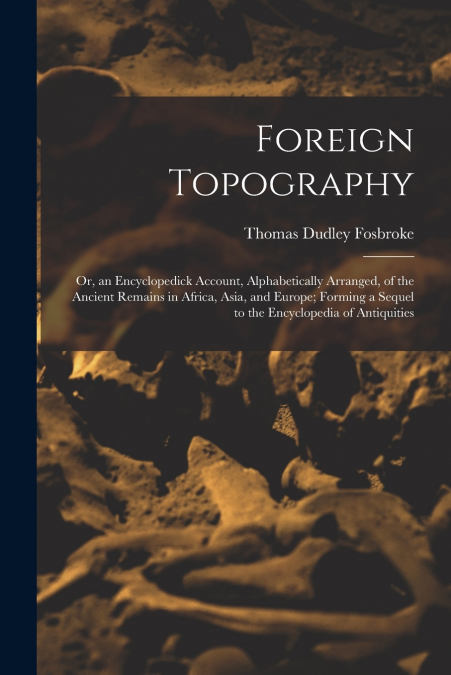 Foreign Topography; or, an Encyclopedick Account, Alphabetically Arranged, of the Ancient Remains in Africa, Asia, and Europe; Forming a Sequel to the Encyclopedia of Antiquities