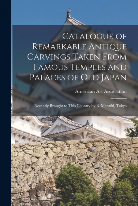 Catalogue of Remarkable Antique Carvings Taken From Famous Temples and Palaces of Old Japan