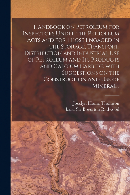 Handbook on Petroleum for Inspectors Under the Petroleum Acts and for Those Engaged in the Storage, Transport, Distribution and Industrial Use of Petroleum and Its Products and Calcium Carbide, With S