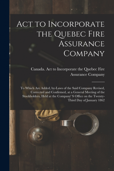 Act to Incorporate the Quebec Fire Assurance Company [microform]