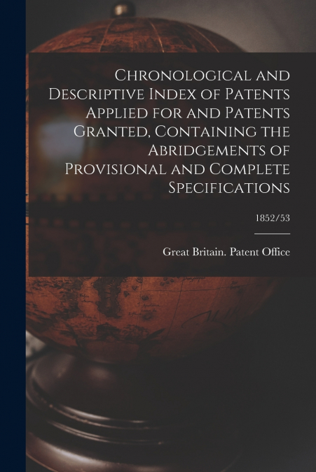 Chronological and Descriptive Index of Patents Applied for and Patents Granted, Containing the Abridgements of Provisional and Complete Specifications; 1852/53