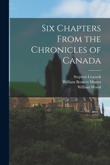 Six Chapters From the Chronicles of Canada [microform]