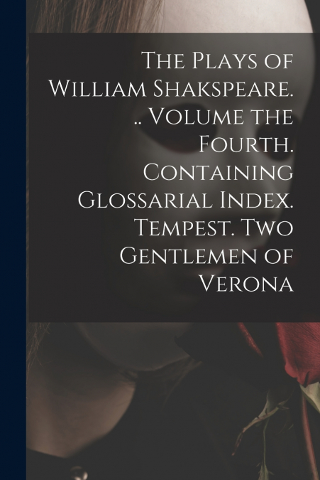 The Plays of William Shakspeare. .. Volume the Fourth. Containing Glossarial Index. Tempest. Two Gentlemen of Verona