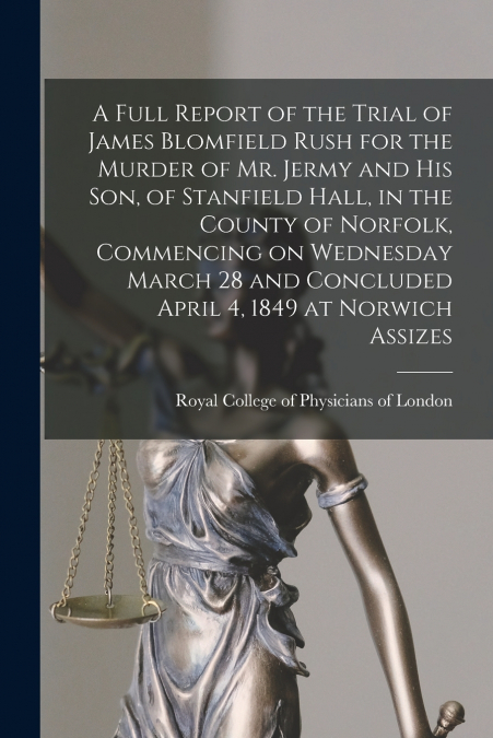A Full Report of the Trial of James Blomfield Rush for the Murder of Mr. Jermy and His Son, of Stanfield Hall, in the County of Norfolk, Commencing on Wednesday March 28 and Concluded April 4, 1849 at