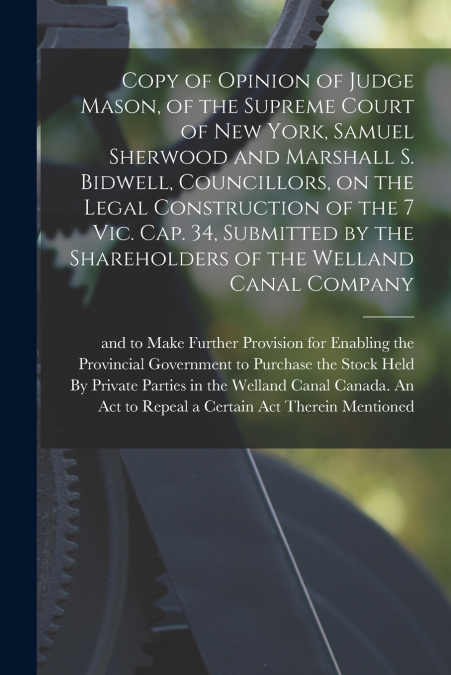Copy of Opinion of Judge Mason, of the Supreme Court of New York, Samuel Sherwood and Marshall S. Bidwell, Councillors, on the Legal Construction of the 7 Vic. Cap. 34, Submitted by the Shareholders o