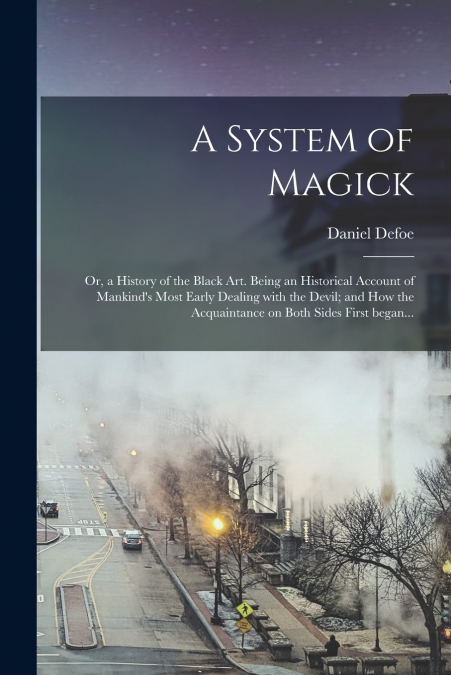A System of Magick; or, a History of the Black Art. Being an Historical Account of Mankind’s Most Early Dealing With the Devil; and How the Acquaintance on Both Sides First Began...