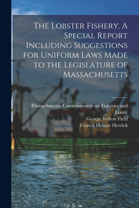 The Lobster Fishery. A Special Report Including Suggestions for Uniform Laws Made to the Legislature of Massachusetts