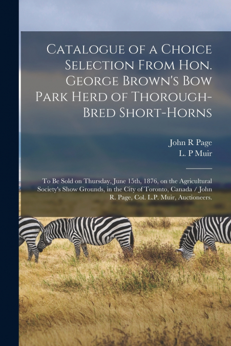 Catalogue of a Choice Selection From Hon. George Brown’s Bow Park Herd of Thorough-bred Short-horns