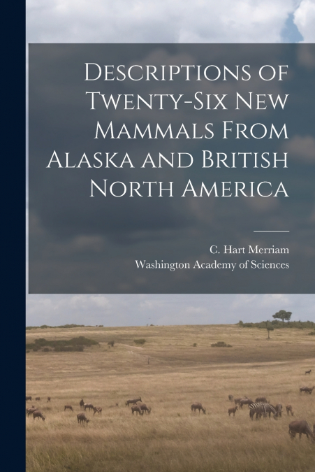 Descriptions of Twenty-six New Mammals From Alaska and British North America [microform]