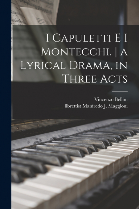 I Capuletti E i Montecchi, | a Lyrical Drama, in Three Acts