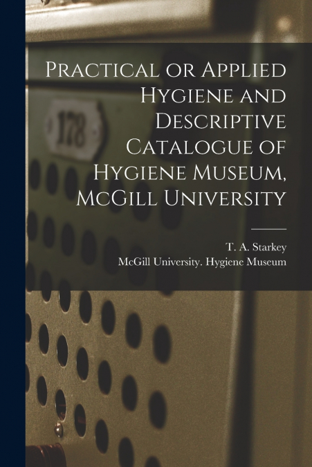 Practical or Applied Hygiene and Descriptive Catalogue of Hygiene Museum, McGill University [microform]