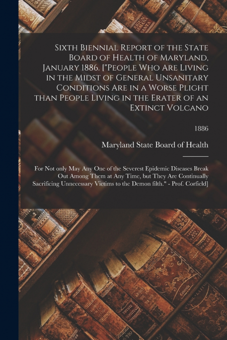 Sixth Biennial Report of the State Board of Health of Maryland, January 1886. ['People Who Are Living in the Midst of General Unsanitary Conditions Are in a Worse Plight Than People Living in the Erat