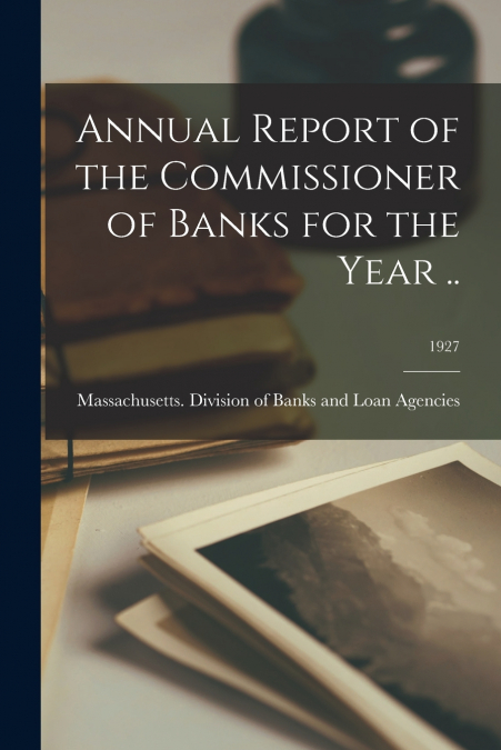Annual Report of the Commissioner of Banks for the Year ..; 1927