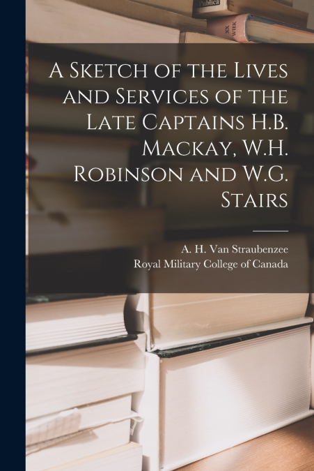 A Sketch of the Lives and Services of the Late Captains H.B. Mackay, W.H. Robinson and W.G. Stairs [microform]