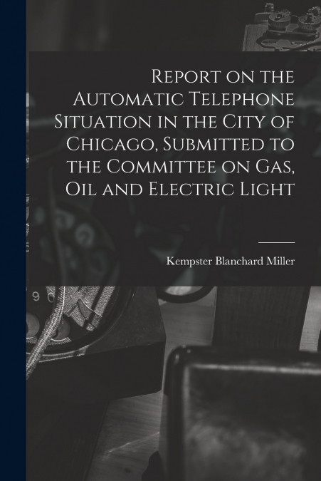 Report on the Automatic Telephone Situation in the City of Chicago, Submitted to the Committee on Gas, Oil and Electric Light