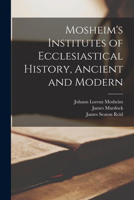 Mosheim’s Institutes of Ecclesiastical History, Ancient and Modern [microform]