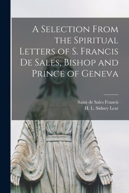 A Selection From the Spiritual Letters of S. Francis De Sales, Bishop and Prince of Geneva