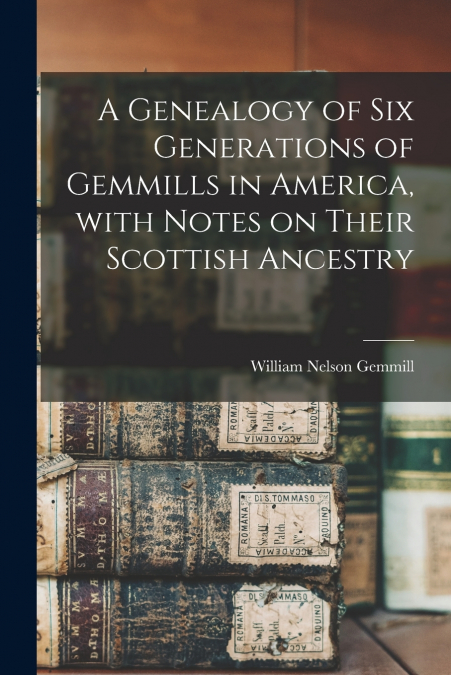 A Genealogy of Six Generations of Gemmills in America, With Notes on Their Scottish Ancestry