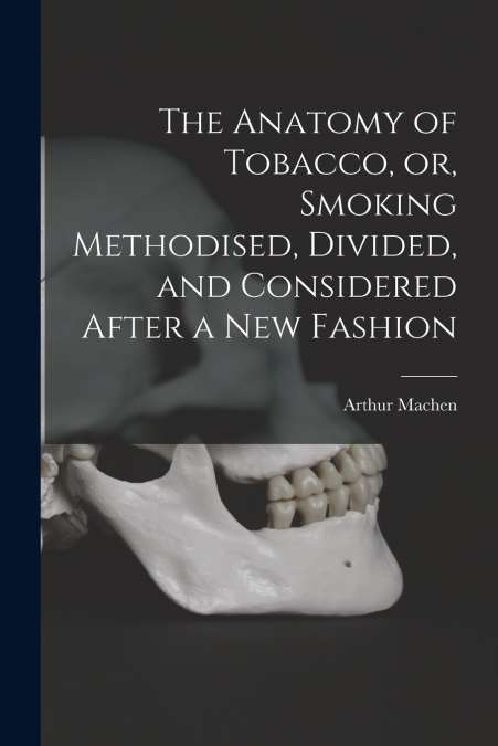 The Anatomy of Tobacco, or, Smoking Methodised, Divided, and Considered After a New Fashion