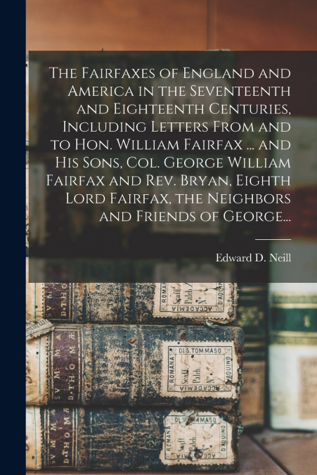 The Fairfaxes of England and America in the Seventeenth and Eighteenth Centuries, Including Letters From and to Hon. William Fairfax ... and His Sons, Col. George William Fairfax and Rev. Bryan, Eight