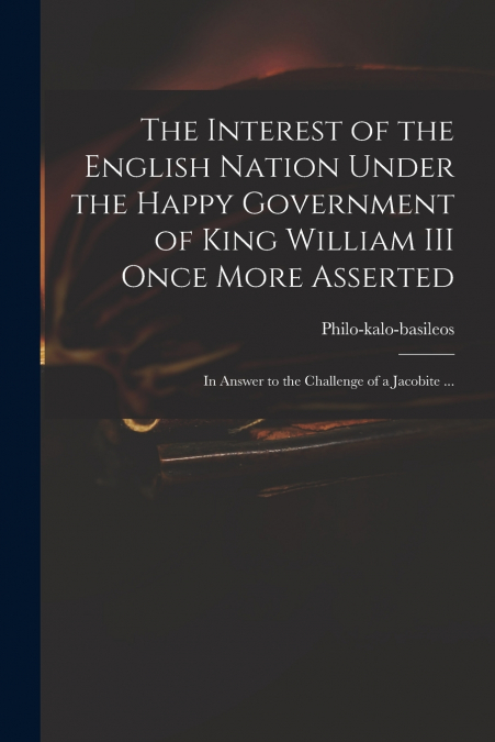 The Interest of the English Nation Under the Happy Government of King William III Once More Asserted