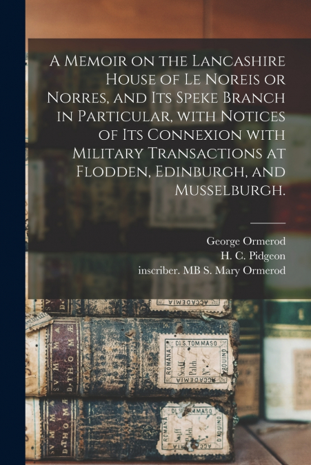A Memoir on the Lancashire House of Le Noreis or Norres, and Its Speke Branch in Particular, With Notices of Its Connexion With Military Transactions at Flodden, Edinburgh, and Musselburgh.