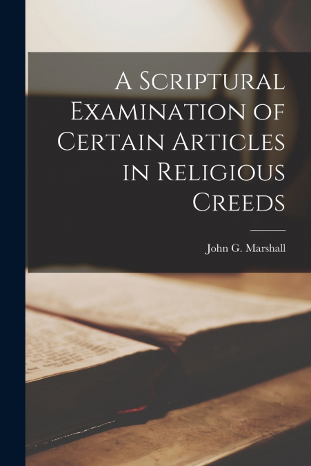 A Scriptural Examination of Certain Articles in Religious Creeds [microform]